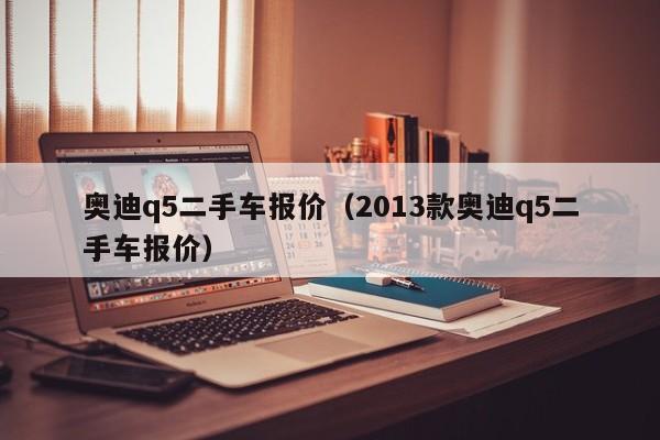 奥迪q5二手车报价（2013款奥迪q5二手车报价）