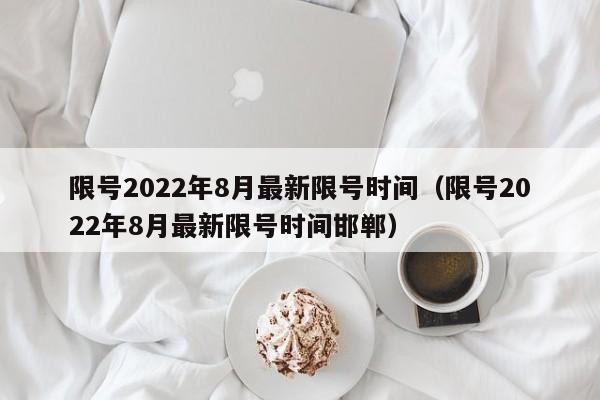 限号2022年8月最新限号时间（限号2022年8月最新限号时间邯郸）