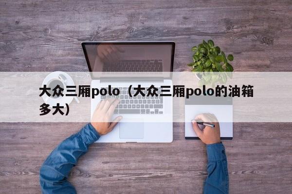 大众三厢polo（大众三厢polo的油箱多大）