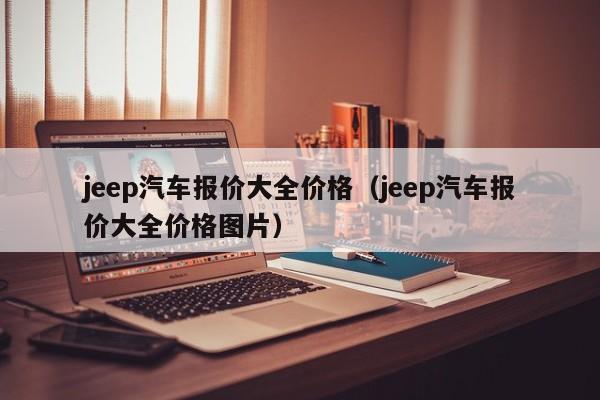 jeep汽车报价大全价格（jeep汽车报价大全价格图片）