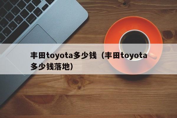 丰田toyota多少钱（丰田toyota多少钱落地）