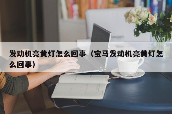 发动机亮黄灯怎么回事（宝马发动机亮黄灯怎么回事）