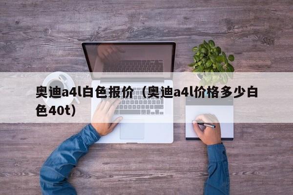 奥迪a4l白色报价（奥迪a4l价格多少白色40t）