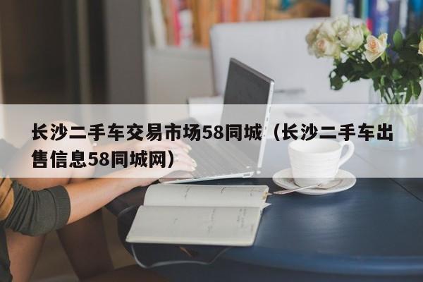 长沙二手车交易市场58同城（长沙二手车出售信息58同城网）