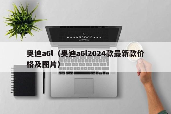 奥迪a6l（奥迪a6l2024款最新款价格及图片）