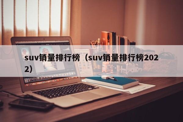 suv销量排行榜（suv销量排行榜2022）