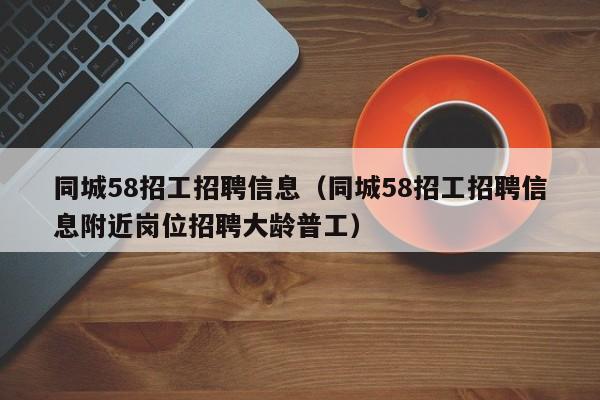 同城58招工招聘信息（同城58招工招聘信息附近岗位招聘大龄普工）