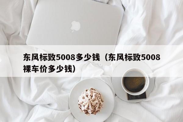 东风标致5008多少钱（东风标致5008裸车价多少钱）