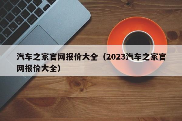 汽车之家官网报价大全（2023汽车之家官网报价大全）