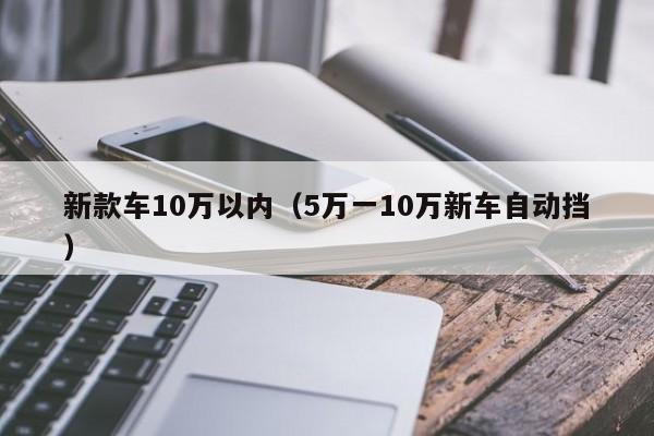 新款车10万以内（5万一10万新车自动挡）