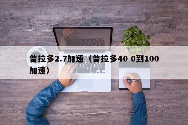 普拉多2.7加速（普拉多40 0到100加速）