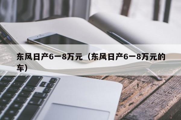 东风日产6一8万元（东风日产6一8万元的车）