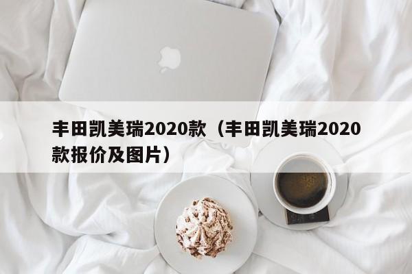 丰田凯美瑞2020款（丰田凯美瑞2020款报价及图片）