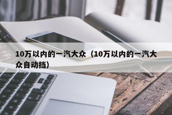 10万以内的一汽大众（10万以内的一汽大众自动挡）