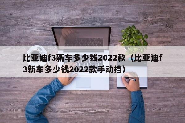 比亚迪f3新车多少钱2022款（比亚迪f3新车多少钱2022款手动挡）