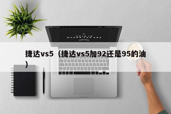 捷达vs5（捷达vs5加92还是95的油）