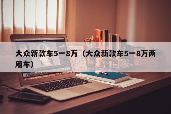 大众新款车5一8万（大众新款车5一8万两厢车）