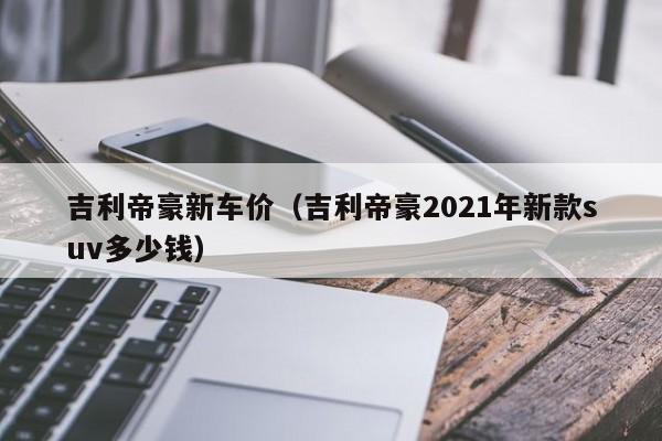 吉利帝豪新车价（吉利帝豪2021年新款suv多少钱）