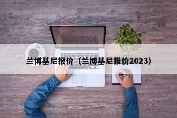 兰博基尼报价（兰博基尼报价2023）