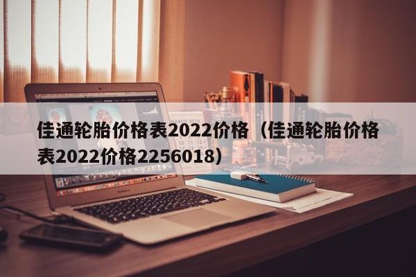 佳通轮胎价格表2022价格（佳通轮胎价格表2022价格2256018）