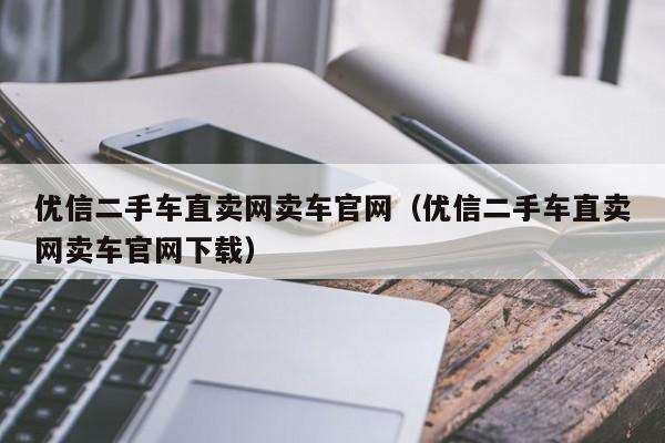 优信二手车直卖网卖车官网（优信二手车直卖网卖车官网下载）