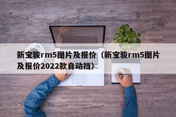 新宝骏rm5图片及报价（新宝骏rm5图片及报价2022款自动挡）