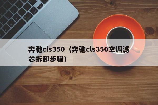 奔驰cls350（奔驰cls350空调滤芯拆卸步骤）