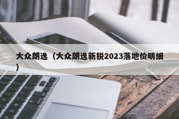 大众朗逸（大众朗逸新锐2023落地价明细）