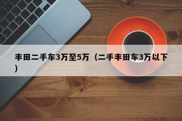 丰田二手车3万至5万（二手丰田车3万以下）