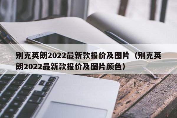 别克英朗2022最新款报价及图片（别克英朗2022最新款报价及图片颜色）