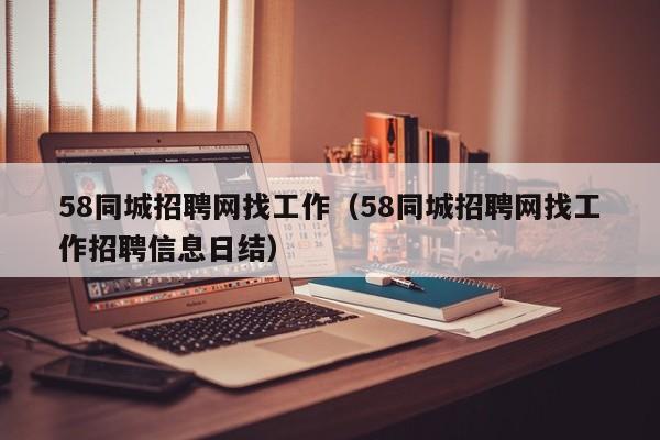 58同城招聘网找工作（58同城招聘网找工作招聘信息日结）