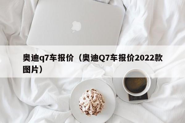 奥迪q7车报价（奥迪Q7车报价2022款图片）