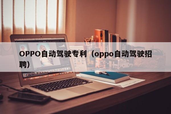 OPPO自动驾驶专利（oppo自动驾驶招聘）