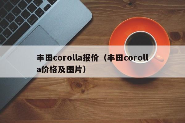 丰田corolla报价（丰田corolla价格及图片）