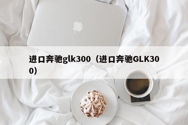 进口奔驰glk300（进口奔驰GLK300）