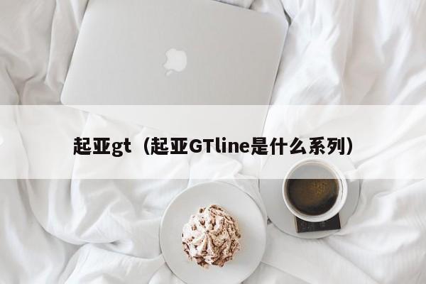 起亚gt（起亚GTline是什么系列）