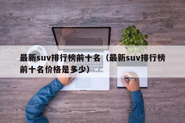 最新suv排行榜前十名（最新suv排行榜前十名价格是多少）