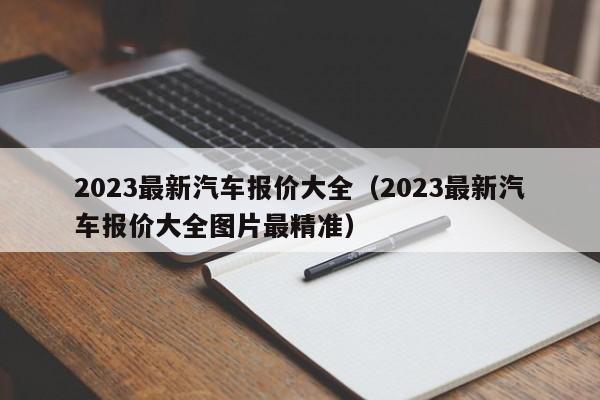 2023最新汽车报价大全（2023最新汽车报价大全图片最精准）