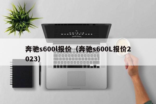 奔驰s600l报价（奔驰s600L报价2023）