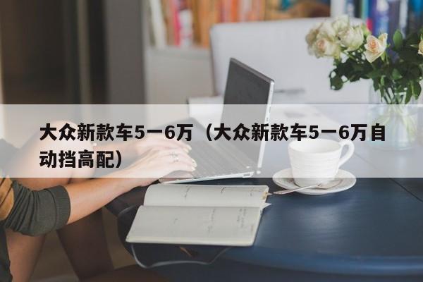 大众新款车5一6万（大众新款车5一6万自动挡高配）