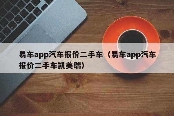 易车app汽车报价二手车（易车app汽车报价二手车凯美瑞）