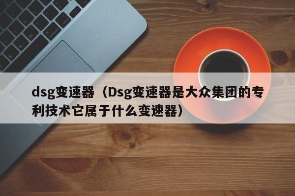 dsg变速器（Dsg变速器是大众集团的专利技术它属于什么变速器）