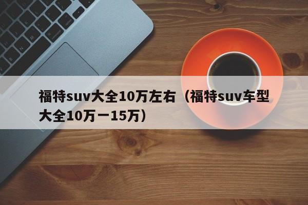 福特suv大全10万左右（福特suv车型大全10万一15万）