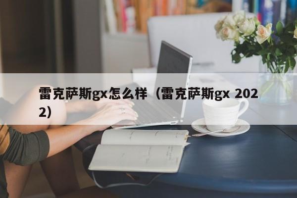 雷克萨斯gx怎么样（雷克萨斯gx 2022）