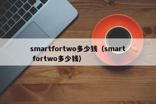 smartfortwo多少钱（smart fortwo多少钱）