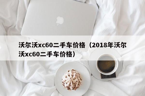 沃尔沃xc60二手车价格（2018年沃尔沃xc60二手车价格）