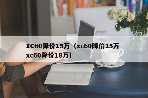 XC60降价15万（xc60降价15万 xc60降价18万）