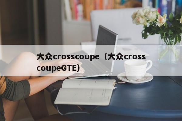 大众crosscoupe（大众crosscoupeGTE）