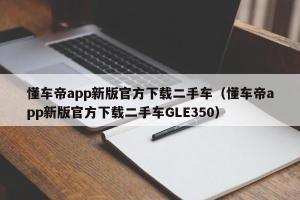 懂车帝app新版官方下载二手车（懂车帝app新版官方下载二手车GLE350）