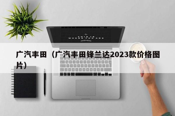 广汽丰田（广汽丰田锋兰达2023款价格图片）